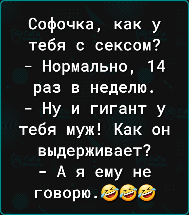 Софочка как у тебя с сексом Нормально 14 раз в неделю Ну и гигант у тебя муж Как он выдерживает А я ему не говорю еее