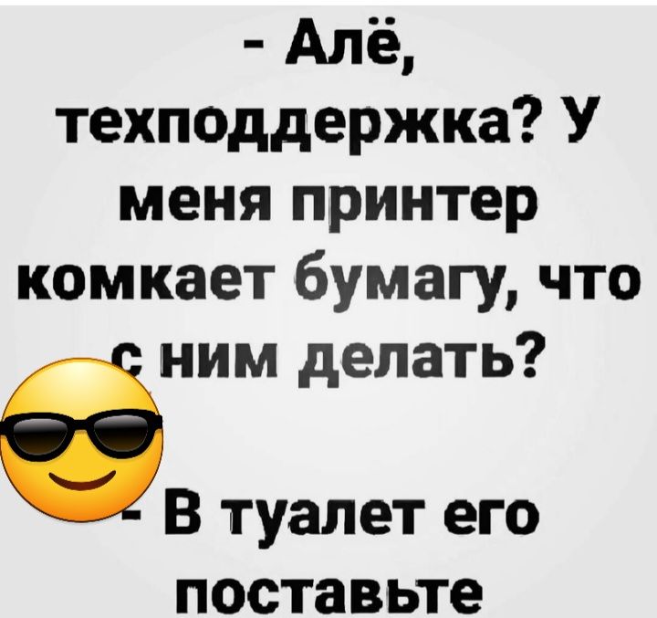 Алё техподдержка У меня принтер комкает бумагу что бины делать В туалет его поставьте