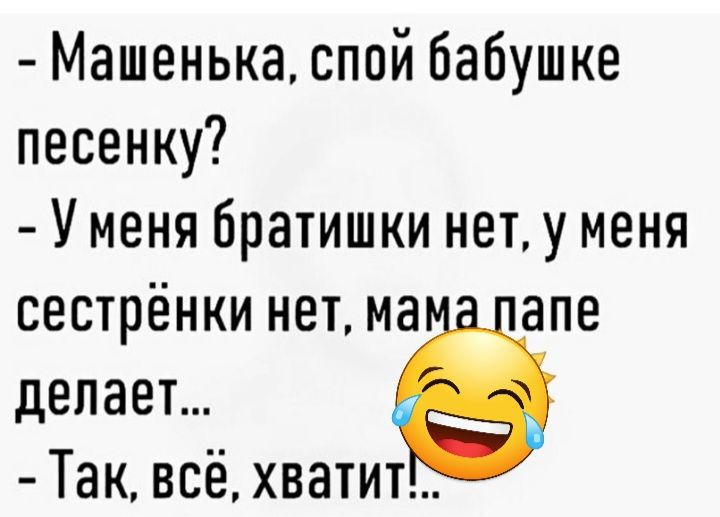 Машенька спой бабушке песенку У меня братишки нет у меня сестрёнки нет из апе делает Так всё хватит