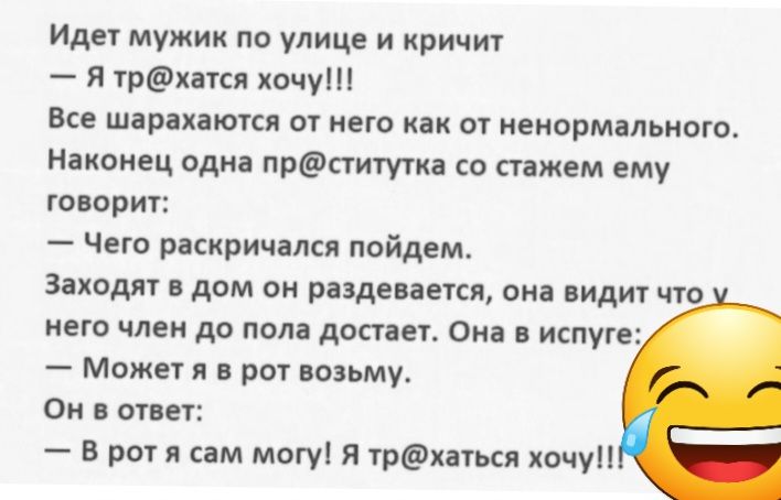 Идет мужик по улице и кричит я треш хочу Все шарахаются от наю иаи от ненормальные Наконец одна прститутиа со стажем ему говорит Чего раскричалсп пойдем Заходи дам он раздевается она нидиг чю него идеи до пола два п ома испуге можег я и рот возьму он огни в рот и сам мпгуі я трёхпьси хочу