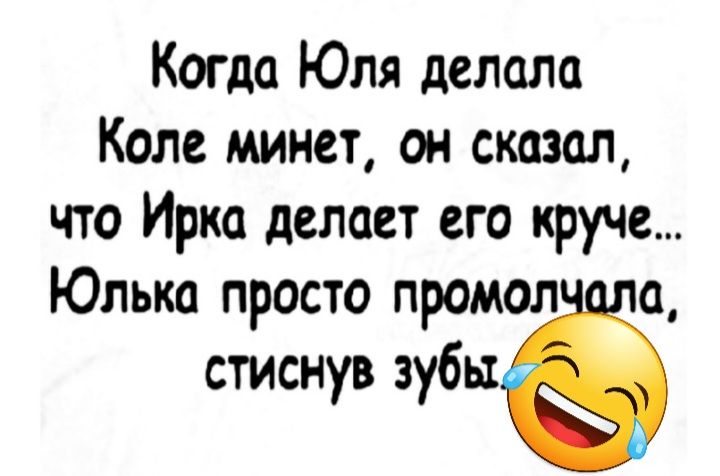 Когда Юля делала Коле минет он сказал что Ирка делает его круче Юлька просто промол а стиснув зубыё