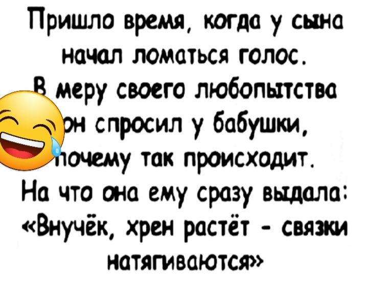 Пришло время когда у сына начал ломаться голос меру своего любопытства спросил у бабушки очшу так происходит На что она ему сразу выдала Внучёк хрен растёт связал натягиваются