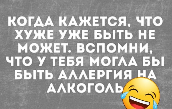 КОГАА КАЖЕТСЯ ЧТО ХУЖЕ УЖЕ БЫТЬ НЕ МОЖЕТ ВСПОМНИ ЧТО У ТЕБЯ МОГАА БЫ БЬТЬ АААЕ Ргия ААКОГОАЬ