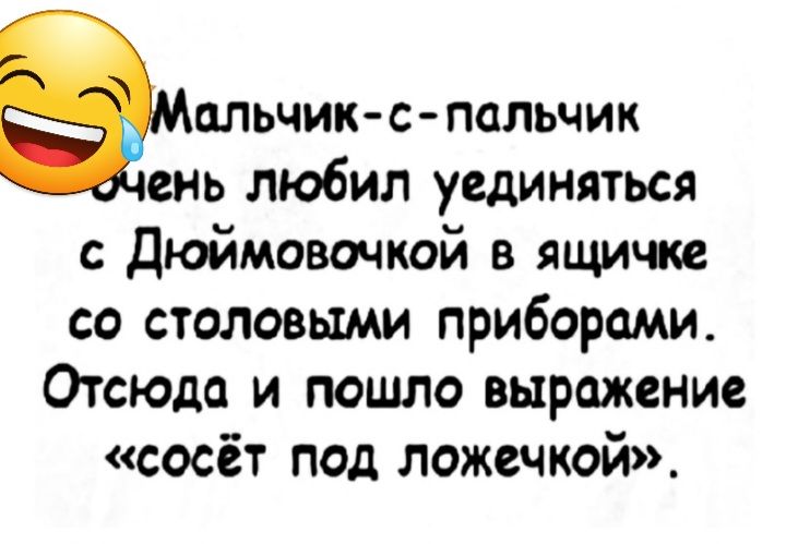 альчик с пальчик ень любил уединяться с Дюймовочкой в ящичкв со столовыми приборами Отсюда и пошло выражение сосёт под ложечкой