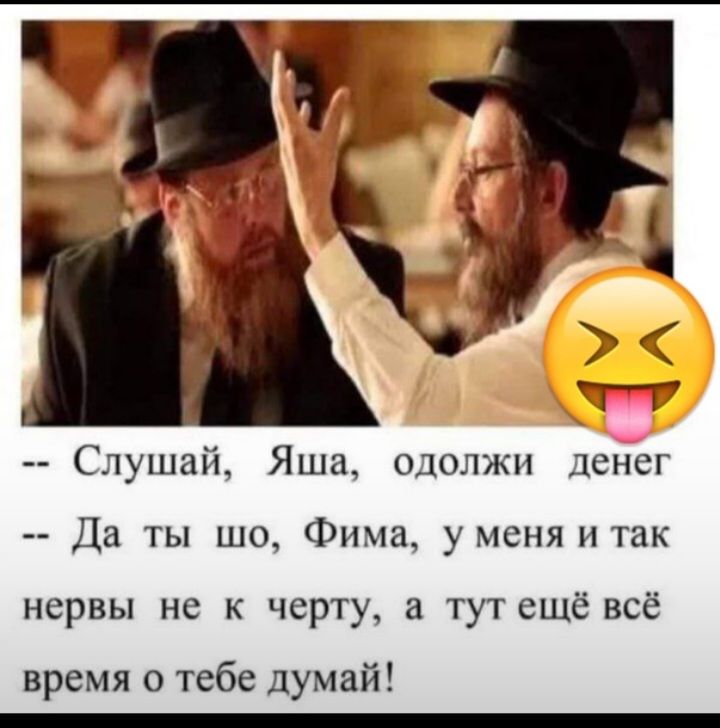 Слушай Яша одолжи денег Да ты шо Фима уменя итак нервы не к черту тут ещё всё время о тебе думай