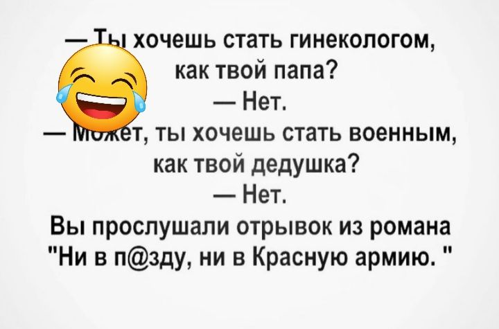 хочешь стать гинекологом как твой папа Нет т ты хочешь стать военным как твой дедушка Нет Вы прослушали отрывок из романа Ни в пзду ни в Красную армию