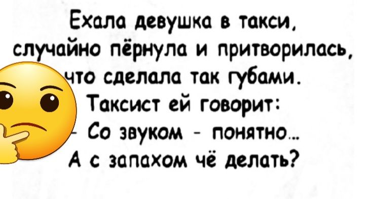 Ехала девушка в такси сл айно пбрнула и притворилссь то сделала так губами Таксист ей говорит Со звуком понятно А с запахом чё делать