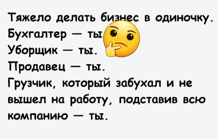 Тяжело делать 6 с в одиночку Бухгалтер ты Уборщик ты Продавец ты Грузчик который забухол и не вышел на работу подставив всю компанию ты