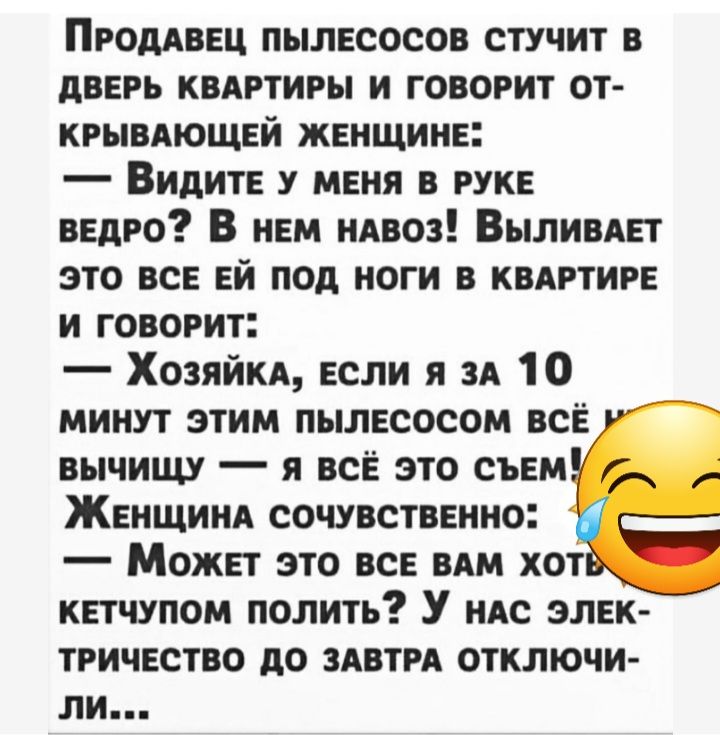 Продавец пылесосов стучит в дверь кввртиры и говорит от крывдющей женщине Видите у меня в руке ведро В нем ндвоз Вылинвет это все ей под ноги в квлртире и говорит Хозяйки если я ЗА 10 минут этим пылесосом все вычищу я все это съем Женщинд сочувственно Может это все в хот кетчупом полить У нАс элек тричество до здвтрд отключи ли