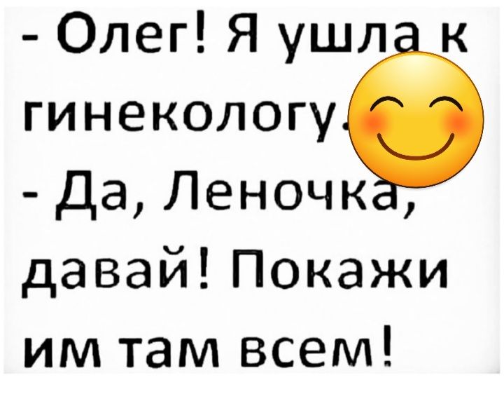 Олег Я ушл к гинекологу да Леночк давай Покажи им там всем
