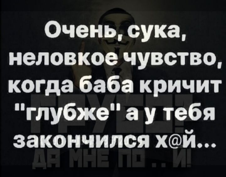 Очень сука неловкое чувство когда баба кричит глубже а у тебя закончился хй