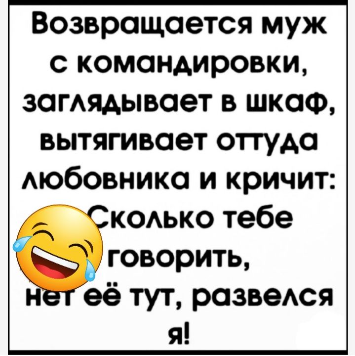 Возвращается муж с командировки загАядывает в шкаф вытягивает оттуда Аюбовника и кричит кодько тебе говорить ее тут разведся я