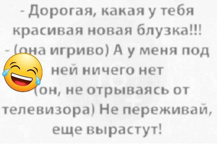 дорогая какая у тебя красивая новая блузка а игриво А у меня под ней ничего нет он не отрываясь от телевизора Не переживай еще выратут