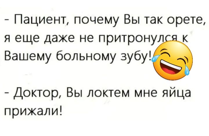 Пациент почему Вы так орете я еще даже не притрону к Вашему больному зубиё Доктор Вы локтем мне яйца прижали