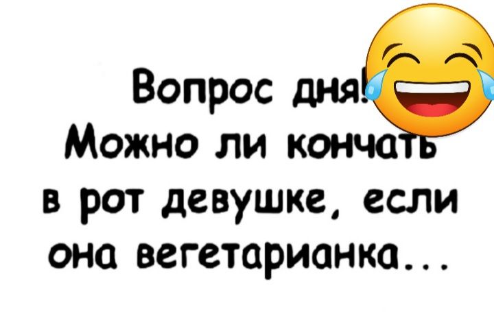 Вопрос дня Можно ли конца в рот девушке если она вегетарианка