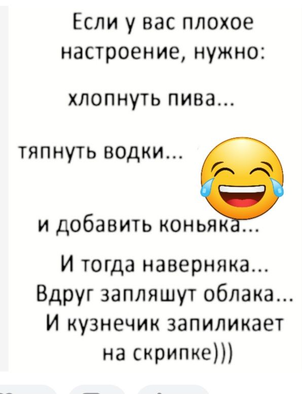 Если у вас плохое настроение нужно ХЛОПНУТЬ пива ТЯПНУТЬ ВОДКИ И ДОбЗВИТЬ КОНЬЯК И тогда наверняка Вдруг запляшут облака И кузнечик запиликает на скрипке