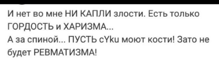 _ И нет во мне НИ КАПЛИ злости Есть только ГОРДОСТЬ и ХАРИЗМА А за спиной ПУСТЬ УКи моют кости Зато не будет РЕВМАТИЗМА