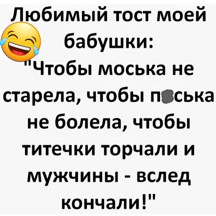 юбимый тост моей бабушки Чтобы моська не старела чтобы пська не болела чтобы титечки торчали и мужчины вслед кончали