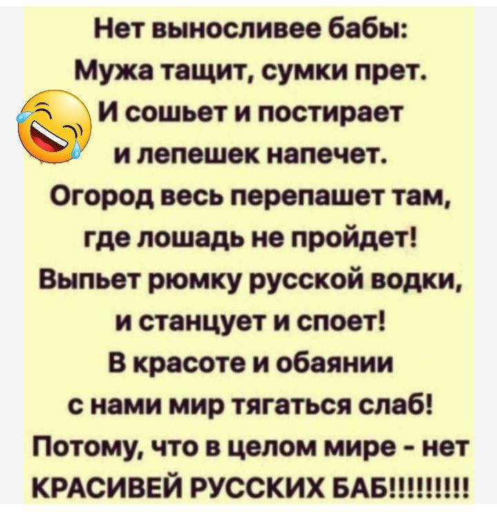 Нет выносливее бабы Мужа тащит сумки прет и сошьет и постираат и пепошек иапечат Огород весь перепашет там где лошадь не пройдет Выпьет рюмку русской водки и станцует и споет в красоте и обаяния с нами мир тягаться слаб Потому что в целом мире иет КРАСИВЕЙ РУССКИХ БАБШП
