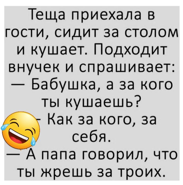 Теща приехала в гости сидит за столом и кушает Подходит внучек и спрашивает Бабушка а за кого ты кушаешь Как за кого за себя А папа говорил что ты жрешь за троих