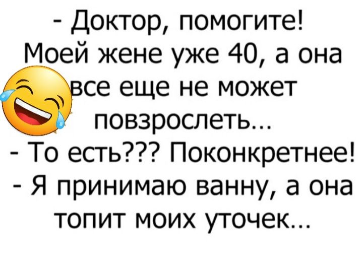 Доктор помогите Моей жене уже 40 а она се еще не может повзрослеть То есть Поконкретнее Я принимаю ванну а она топит моих уточек