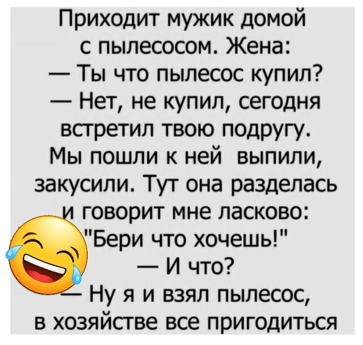 Приходит мужик домой с пылесосом Жена Ты что пылесос купил Нет не купил сегодня встретил твою подругу Мы пошли к ней выпили закусили Тут она разделась говорит мне ласково Бери что хочешь И что Ну я и взял пылесос в хозяйстве все пригодиться