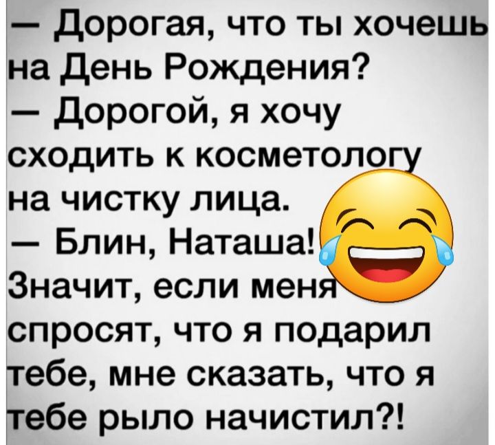 дорогая что ты хочешь на день Рождения дорогой я хочу сходить к косметоло на чистку лица Блин Наташа Значит если мен спросят что я подарил тебе мне сказать что я тебе рыло начистил