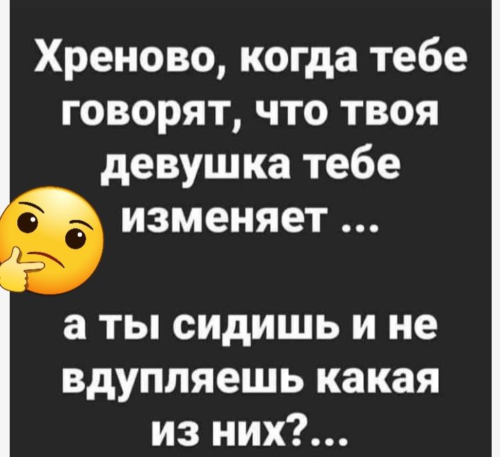 Хреново когда тебе говорят что твоя девушка тебе изменяет а ты сидишь и не вдупляешь какая из них