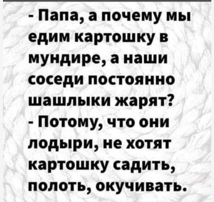 Папа а почему мы едим картошку в мундире а наши соседи постоянно шашлыки жарят Потому что они подыри не хотят картошку садить полоть окучивать