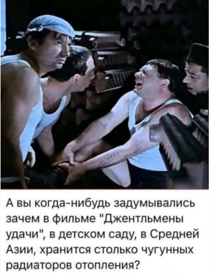 А вы когда нибудь задумывались зачем в Фипьме Джентльмены удачи в детском саду в Средней Азии хранится столько чугунных радиаторов отопления
