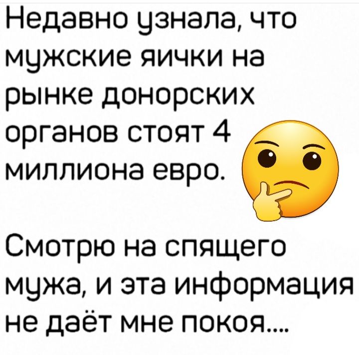 Недавно узнала что мужские яички на рынке донорских органов стоят 4 миллиона евро Смотрю на спящего мужа и эта информация не даёт мне покоя