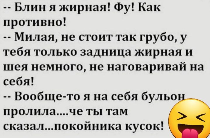 Блин я жирная Фу Как противно Милая не стоит так грубо у тебя только задница жирная и шея немного не наговаривай на себя Вообще то я на себя бульо пролилаче ты там сказалкойника кусок