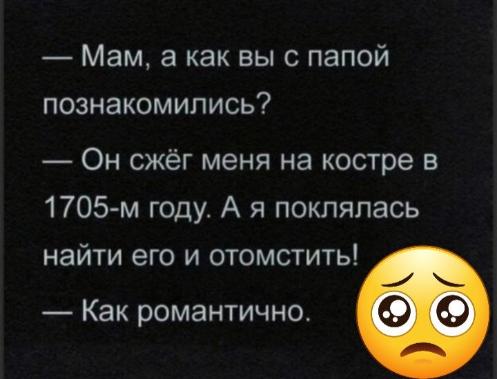 Мам а как выс папой познакомились Он сжёг меня на костре в 1705 м году А я поклялась найти его и отомстить Как романтично О