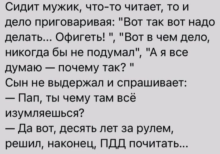 Сидит мужик что то читает то и дело приговаривая Вот так вот надо делать Офигеть Вот в чем дело никогда бы не подумал А я все думаю почему так Сын не выдержал и спрашивает Пап ты чему там всё изумляешься Да вот десять лет за рулем решил наконец ПДД почитать