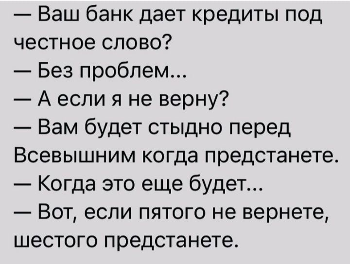 Ваш банк дает кредиты под честное слово Без проблем А если я не верну Вам будет стыдно перед Всевышним когда предстанете Когда это еще будет Вот если пятого не вернете шестого предстанете