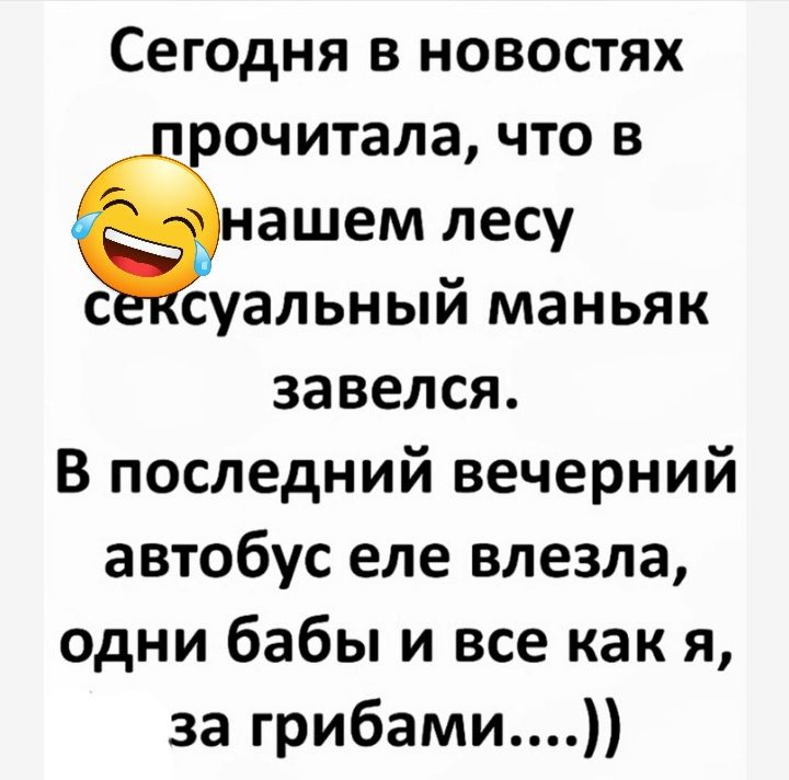 Сегодня в новостях считала что в нашем лесу с суальный маньяк завелся В последний вечерний автобус еле влезла одни бабы и все как я за грибами