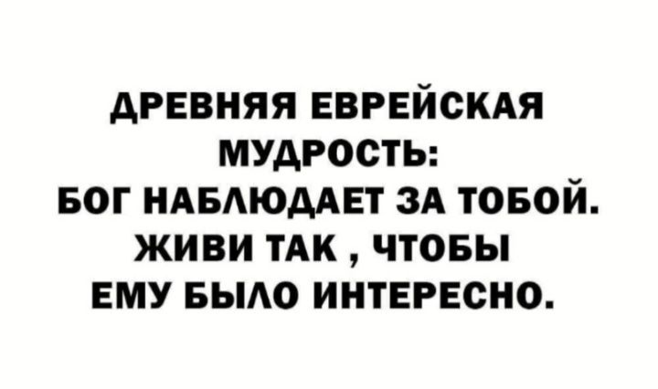 АРЕБНЯЯ ЕВРЕЙСКАЯ МУДРОСТЬ БОГ НАБАЮААЕТ ЗА ТОБОЙ ЖИВИ ТАК ЧТОБЫ ЕМУ БЫАО ИНТЕРЕСНО