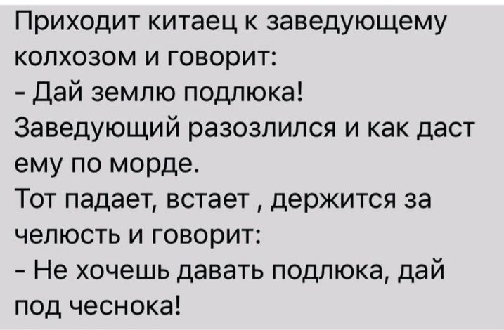 Приходит китаец к заведующему колхозом и говорит Дай землю подпюка Заведующий разозлился и как даст ему по морде Тот падает встает держится за челюсть и говорит Не хочешь давать подлюка дай под чеснока