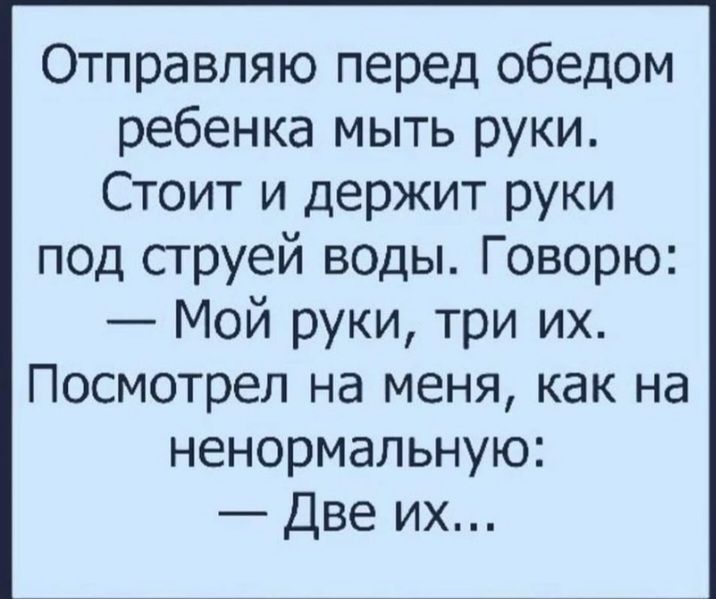 Отправляю перед обедом ребенка мыть руки Стоит и держит руки под сгруей воды Говорю Мой руки три их Посмотрел на меня как на ненормальную Две их