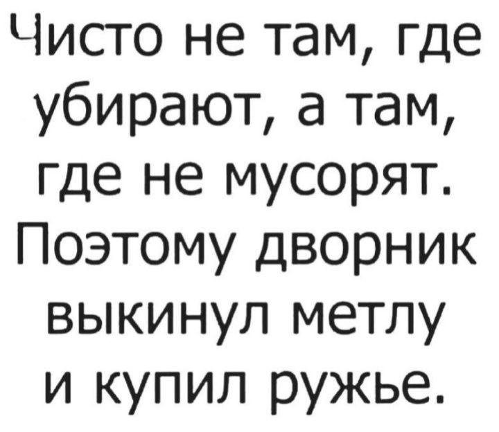 Чисто не там где убирают а там где не мусорят Поэтому дворник выкинул метлу и купил ружье