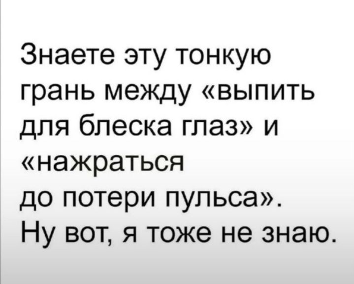 Знаете эту тонкую грань между выпить для блеска глаз и нажраться до потери пульса Ну вот я тоже не знаю