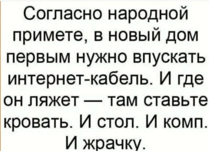 Согласно народной примете в новый дом первым нужно впускать интернет кабель И где он ляжет там ставьте кровать И стол И комп И жрачку