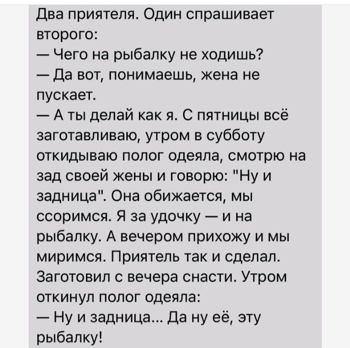 Два приятеля Один спрашивает второго Чего на рыбалку не ходишь да вот понимаешь жена не пускает А ты делай как я С пятницы всё заготавливаю утром в субботу откидываю полог одеяла смотрю на зад своей жены и говорю Ну и задниц Она обижается мы ссоримся Я за удочку и на рыбалку А вечером прихожу и мы миримся Приятель так и сделал Эаготовип с вечера снасти Утром откинул полог одеяла Ну и задница Да ну