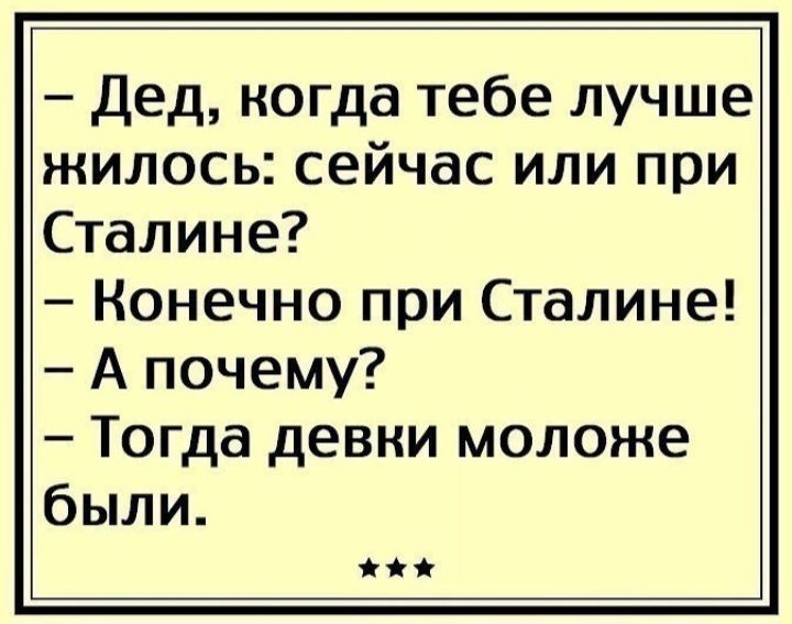 Дед когда тебе лучше жилось сейчас или при Сталине Конечно при Сталине А почему Тогда девни моложе были