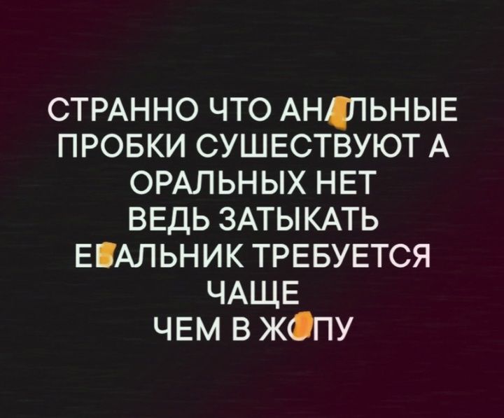 СТРАННО ЧТО АНШЬНЫЕ ПРОБКИ СУШЕСТВУЮТ А ОРАЛЬНЫХ НЕТ ВЕДЬ ЗАТЫКАТЬ ЕАЛЬНИК ТРЕБУЕТСЯ ЧАЩЕ ЧЕМ В ЖОПУ