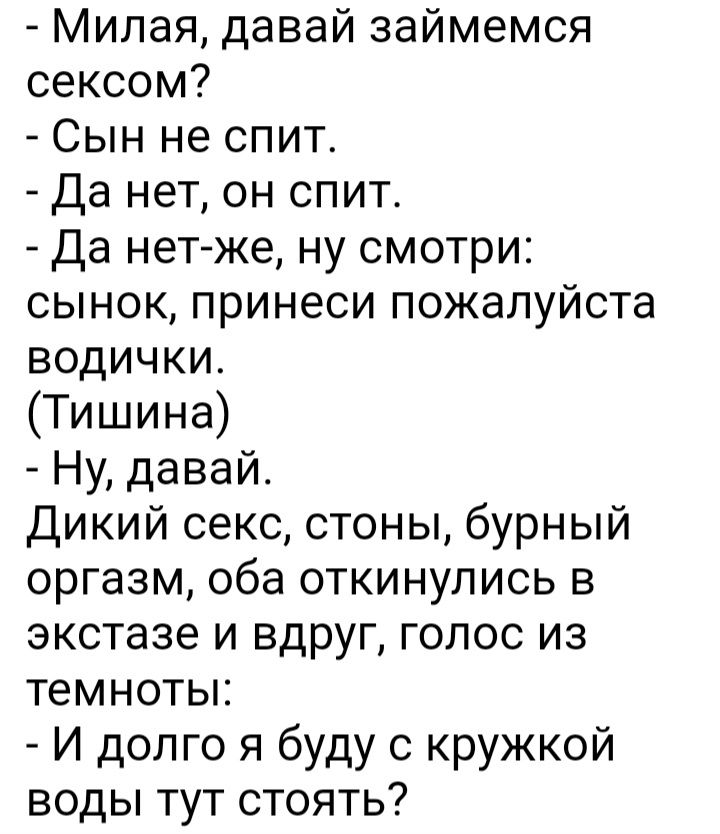 Милая давай займемся сексом Сын не спит Да нет он спит Да нет же ну смотри сынок принеси пожалуйста водички Тишина Ну давай Дикий секс стоны бурный оргазм оба откинулись в экстазе и вдруг голос из темноты И долго я буду кружкой воды тут стоять