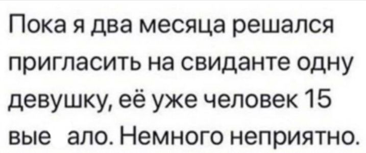 Пока я два месяца решался пригласить на свиданте одну девушку её уже человек 15 вые ало Немного неприятно