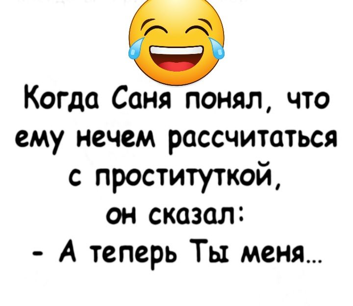 Когда Саня понял что ему нечем рассчитаться с проституткой он сказал А теперь Ты меня