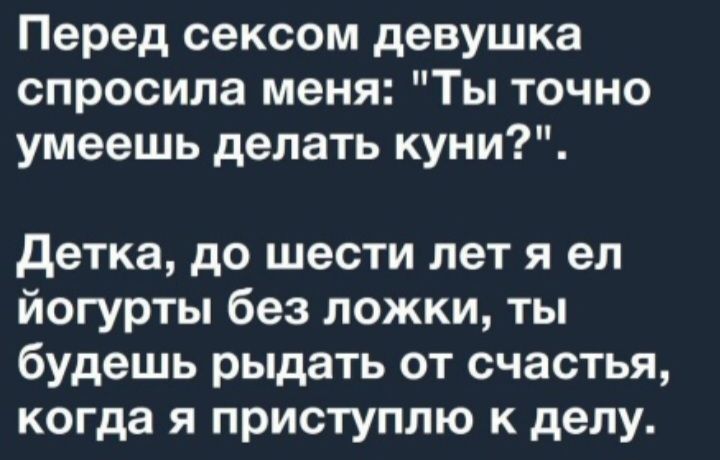 Перед сексом девушка спросила меня Ты точно умеешь делать куни детка до шести лет я ел йогурты без ложки ты будешь рыдать от счастья когда я приступлю к делу