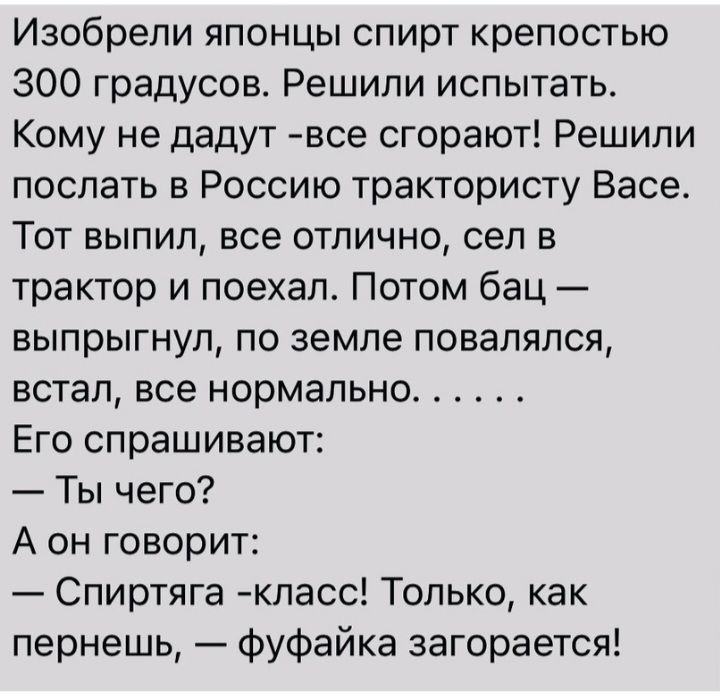 Изобрели японцы спирт крепостью 300 градусов Решили испытать Кому не дадут все сгорают Решили послать в Россию трактористу Васе Тот выпил все отлично сел в трактор и поехал Потом бац выпрыгнул по земле повапяпся встал все нормально Его спрашивают Ты чего А он говорит Спиртяга класс Только как пернешь фуфайка загорается